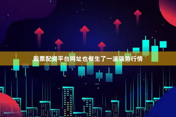 股票配资平台网址也催生了一波强势行情