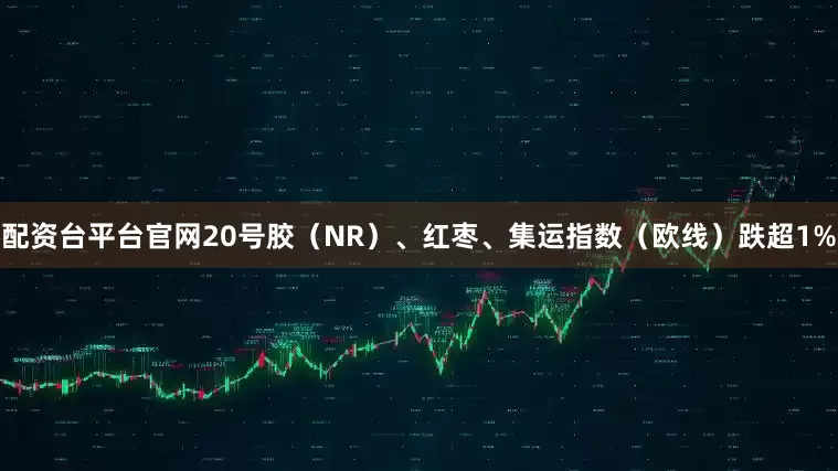 配资台平台官网20号胶（NR）、红枣、集运指数（欧线）跌超1%