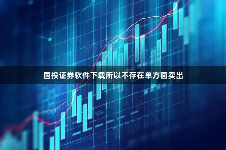 国投证券软件下载所以不存在单方面卖出