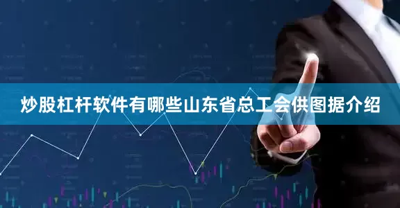 炒股杠杆软件有哪些山东省总工会供图据介绍