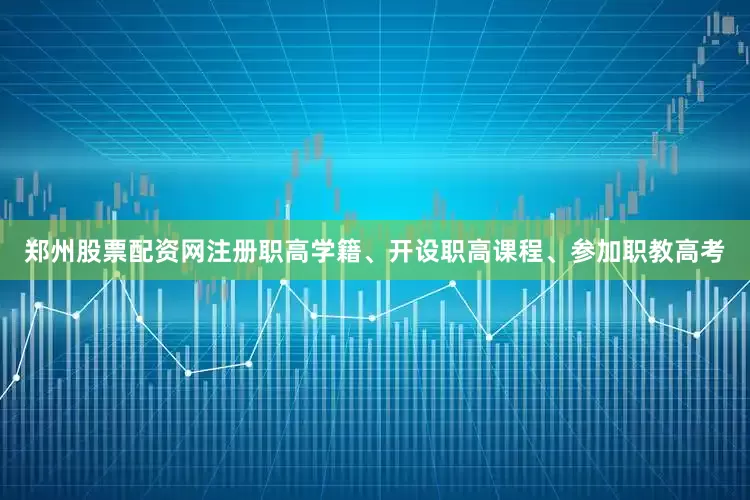 郑州股票配资网注册职高学籍、开设职高课程、参加职教高考