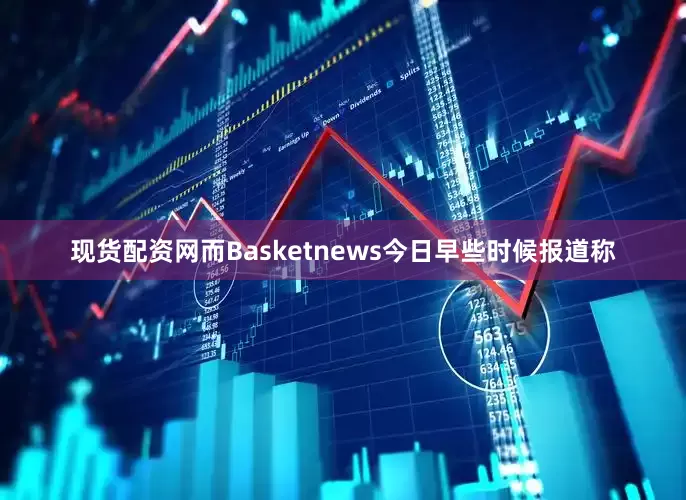 现货配资网而Basketnews今日早些时候报道称