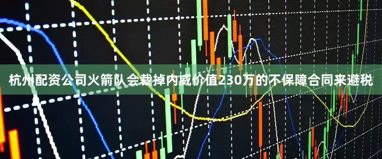 杭州配资公司火箭队会裁掉内威价值230万的不保障合同来避税