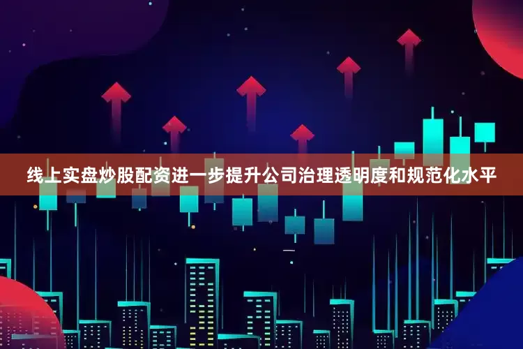线上实盘炒股配资进一步提升公司治理透明度和规范化水平