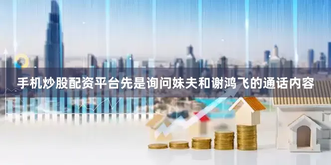 手机炒股配资平台先是询问妹夫和谢鸿飞的通话内容