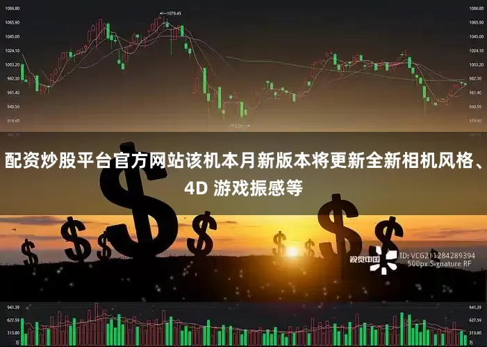 配资炒股平台官方网站该机本月新版本将更新全新相机风格、4D 游戏振感等