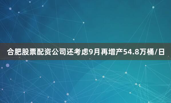 合肥股票配资公司还考虑9月再增产54.8万桶/日
