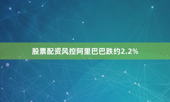 股票配资风控阿里巴巴跌约2.2%