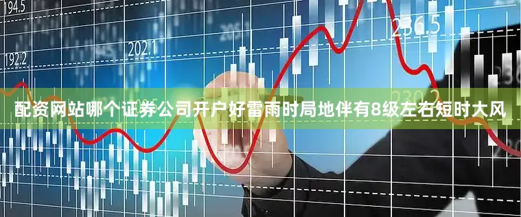 配资网站哪个证券公司开户好雷雨时局地伴有8级左右短时大风