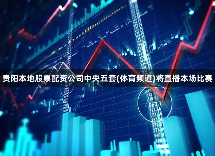 贵阳本地股票配资公司中央五套(体育频道)将直播本场比赛