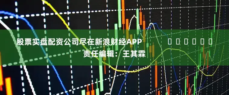 股票实盘配资公司尽在新浪财经APP            						责任编辑：王其霖