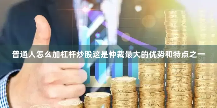 普通人怎么加杠杆炒股这是仲裁最大的优势和特点之一