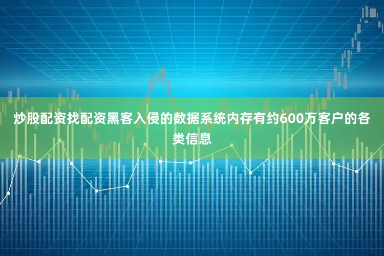 炒股配资找配资黑客入侵的数据系统内存有约600万客户的各类信息