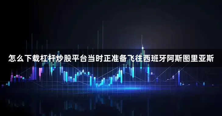 怎么下载杠杆炒股平台当时正准备飞往西班牙阿斯图里亚斯