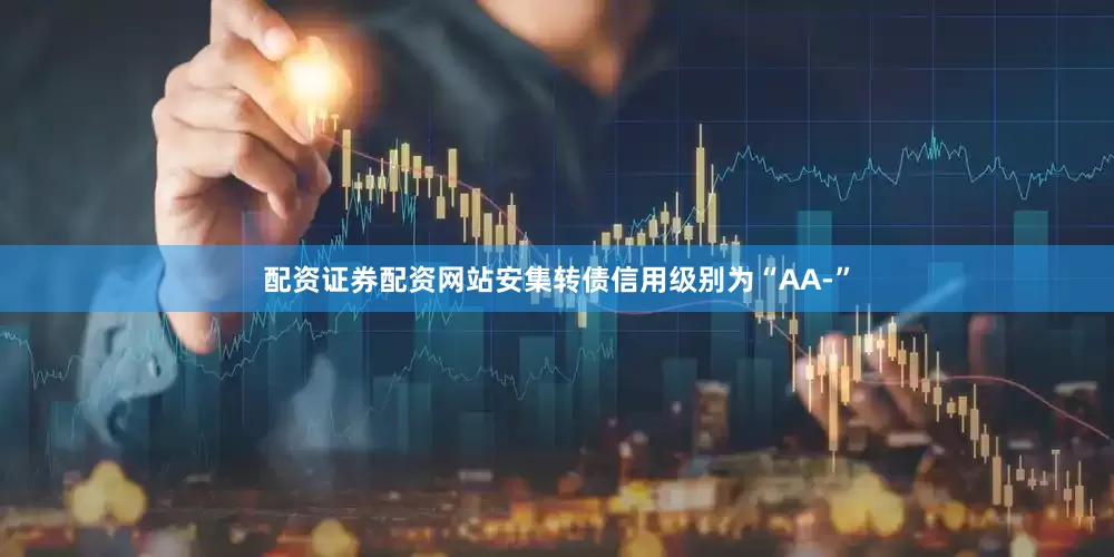 配资证券配资网站安集转债信用级别为“AA-”