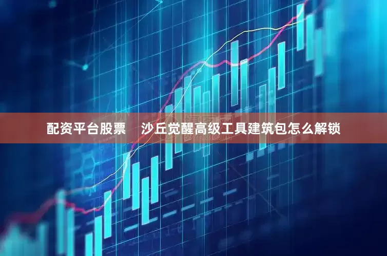 配资平台股票    沙丘觉醒高级工具建筑包怎么解锁
