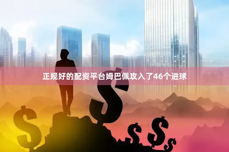 正规好的配资平台姆巴佩攻入了46个进球