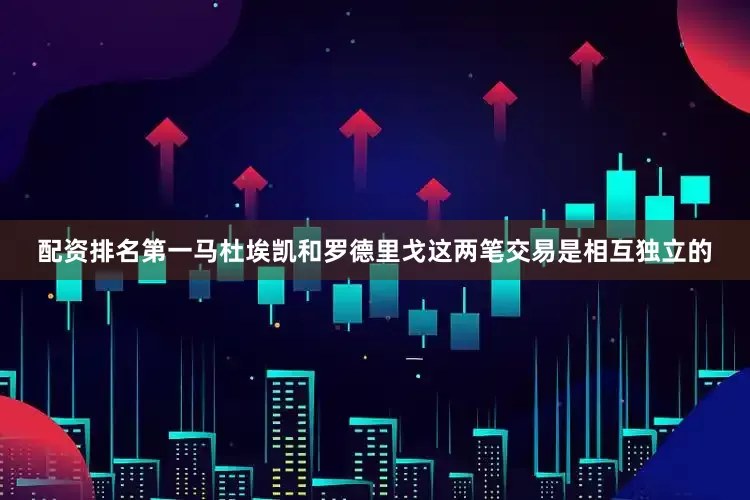 配资排名第一马杜埃凯和罗德里戈这两笔交易是相互独立的