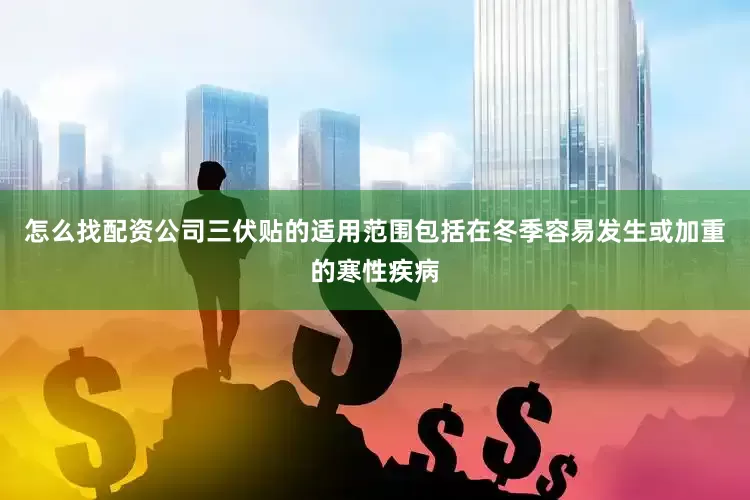 怎么找配资公司三伏贴的适用范围包括在冬季容易发生或加重的寒性疾病