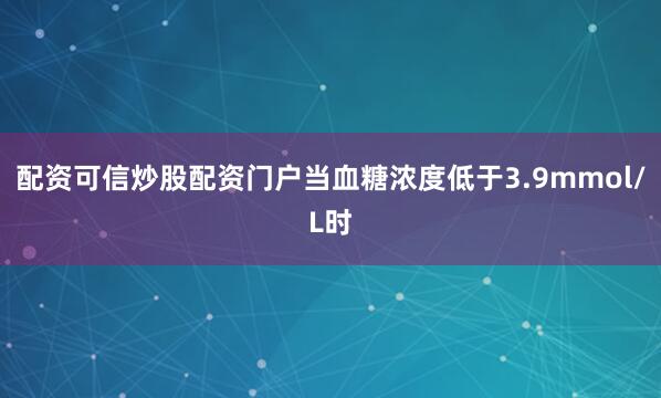 配资可信炒股配资门户当血糖浓度低于3.9mmol/L时