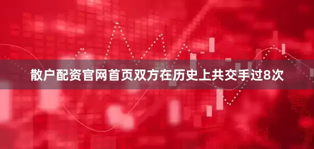 散户配资官网首页双方在历史上共交手过8次