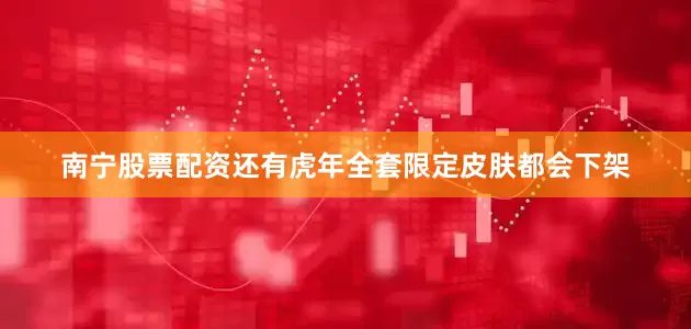 南宁股票配资还有虎年全套限定皮肤都会下架