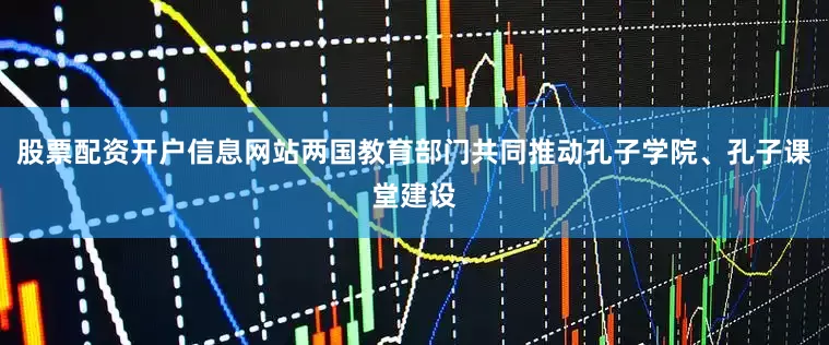 股票配资开户信息网站两国教育部门共同推动孔子学院、孔子课堂建设