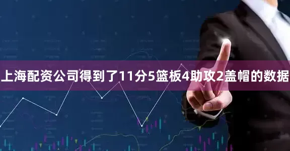 上海配资公司得到了11分5篮板4助攻2盖帽的数据