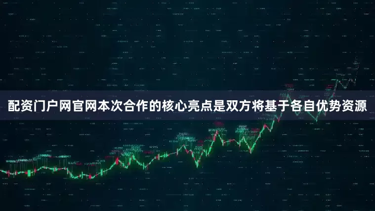 配资门户网官网本次合作的核心亮点是双方将基于各自优势资源