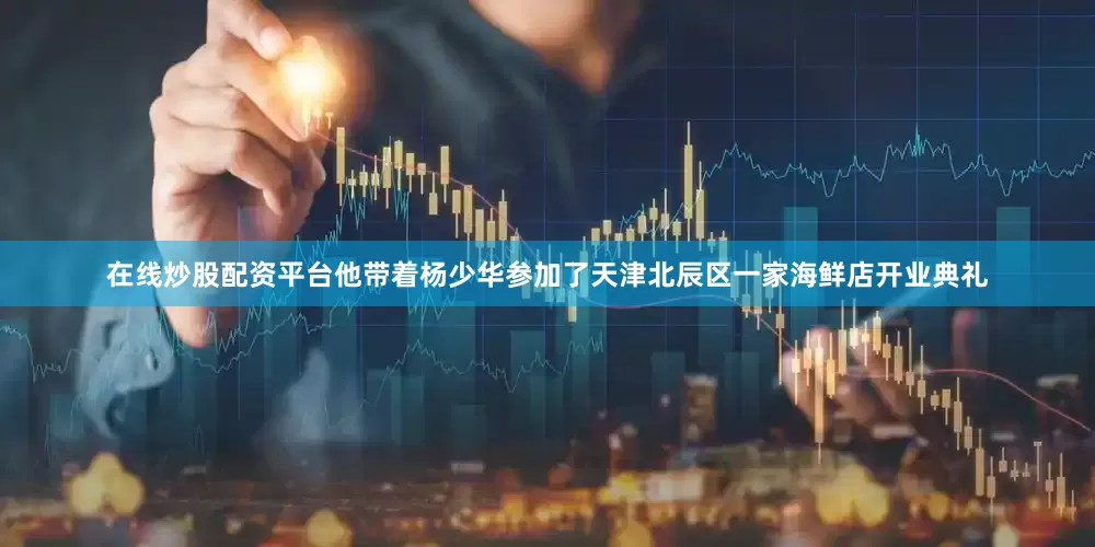 在线炒股配资平台他带着杨少华参加了天津北辰区一家海鲜店开业典礼