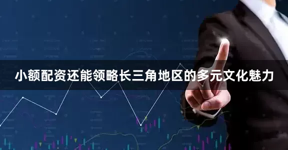 小额配资还能领略长三角地区的多元文化魅力