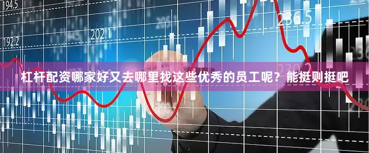 杠杆配资哪家好又去哪里找这些优秀的员工呢？能挺则挺吧