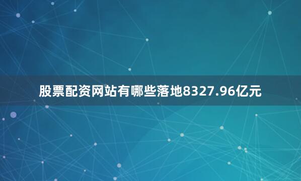 股票配资网站有哪些落地8327.96亿元