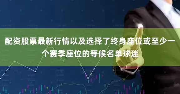配资股票最新行情以及选择了终身座位或至少一个赛季座位的等候名单球迷