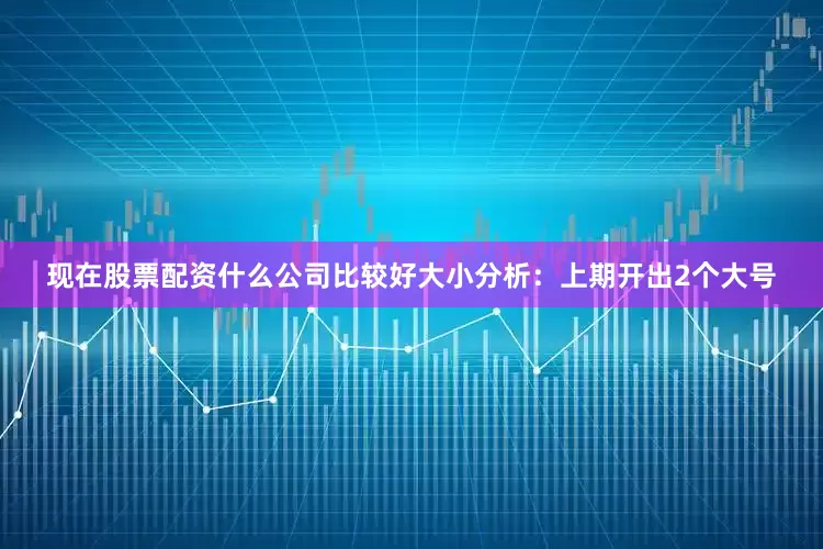 现在股票配资什么公司比较好　　大小分析：上期开出2个大号