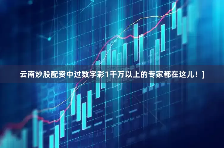 云南炒股配资中过数字彩1千万以上的专家都在这儿！]