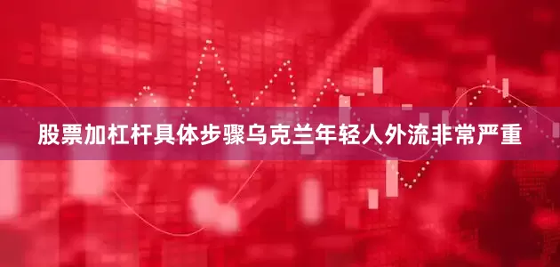 股票加杠杆具体步骤乌克兰年轻人外流非常严重