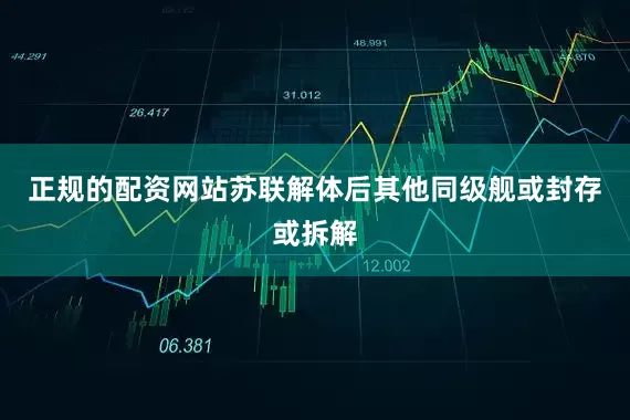 正规的配资网站苏联解体后其他同级舰或封存或拆解
