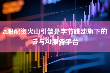 a股配资火山引擎是字节跳动旗下的云与AI服务平台