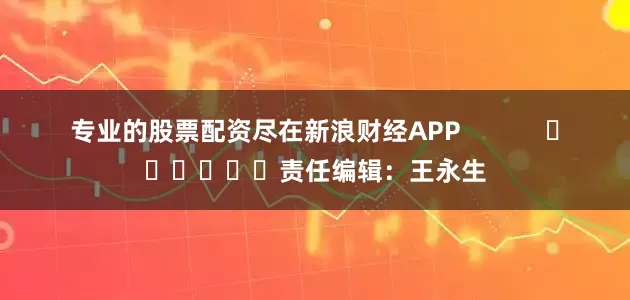 专业的股票配资尽在新浪财经APP            						责任编辑：王永生