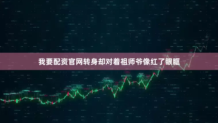 我要配资官网转身却对着祖师爷像红了眼眶
