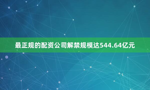最正规的配资公司解禁规模达544.64亿元