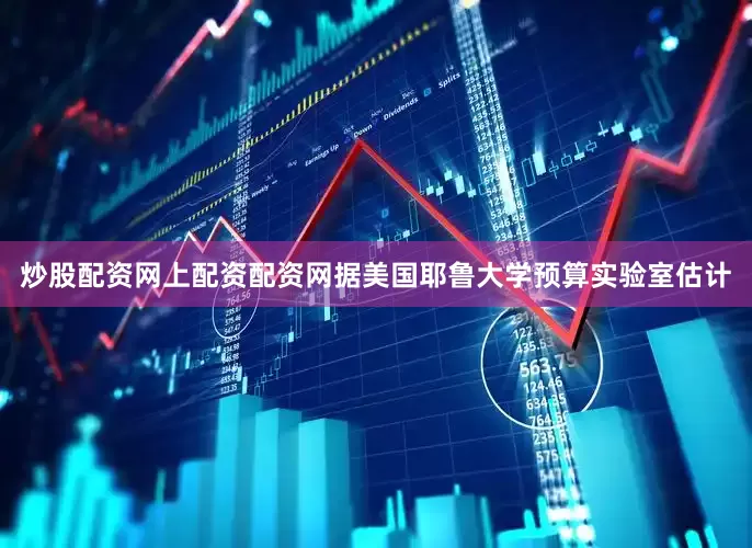 炒股配资网上配资配资网据美国耶鲁大学预算实验室估计