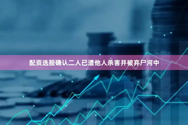 配资选股确认二人已遭他人杀害并被弃尸河中