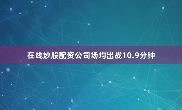 在线炒股配资公司场均出战10.9分钟