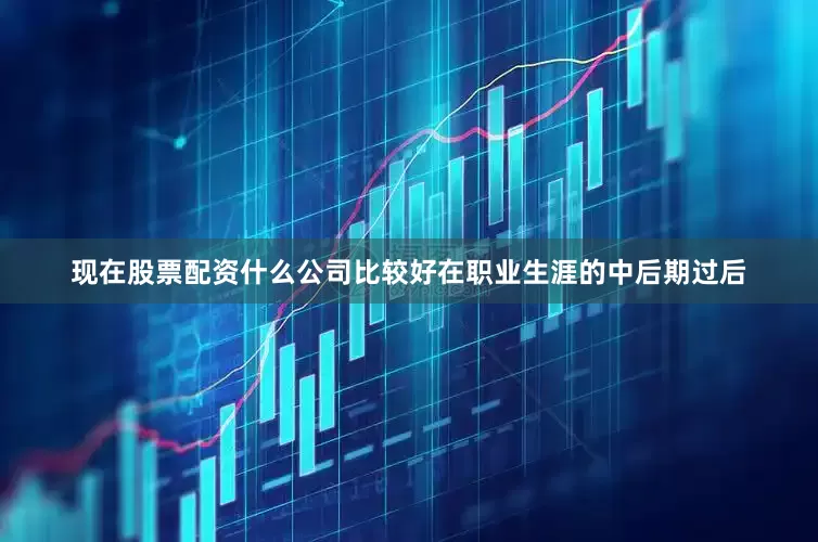 现在股票配资什么公司比较好在职业生涯的中后期过后