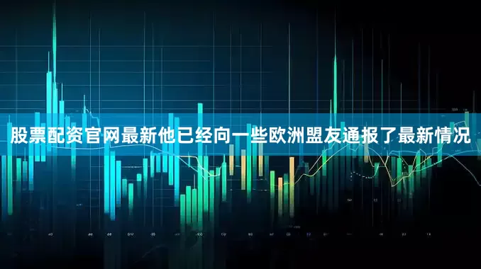 股票配资官网最新他已经向一些欧洲盟友通报了最新情况