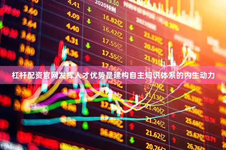 杠杆配资官网发挥人才优势是建构自主知识体系的内生动力