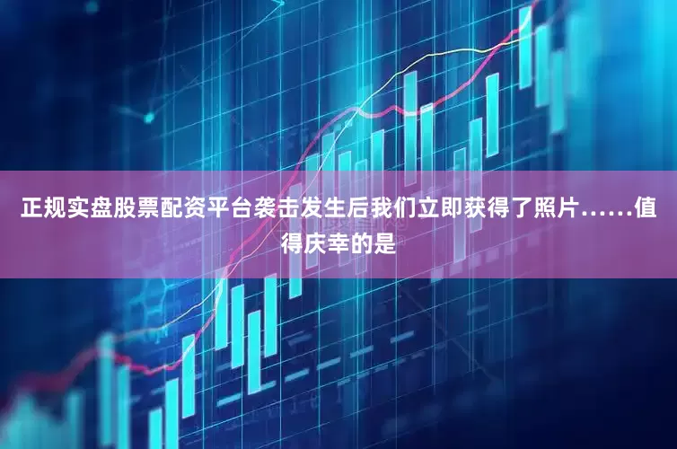正规实盘股票配资平台袭击发生后我们立即获得了照片……值得庆幸的是