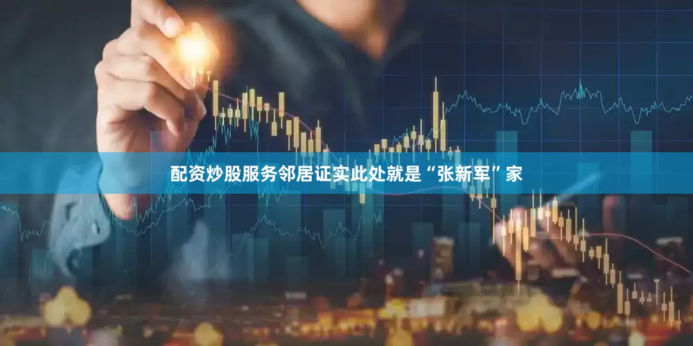配资炒股服务邻居证实此处就是“张新军”家